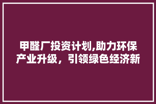 甲醛厂投资计划,助力环保产业升级，引领绿色经济新潮流