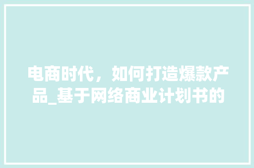 电商时代，如何打造爆款产品_基于网络商业计划书的详细介绍