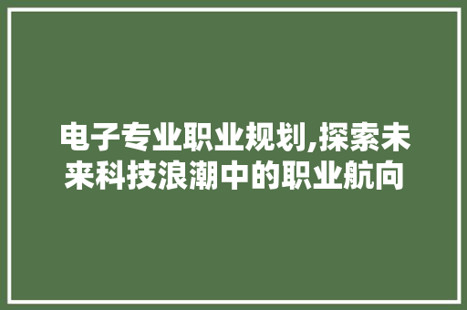 电子专业职业规划,探索未来科技浪潮中的职业航向