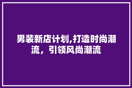 男装新店计划,打造时尚潮流，引领风尚潮流