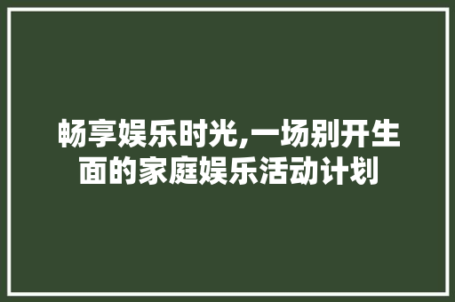 畅享娱乐时光,一场别开生面的家庭娱乐活动计划