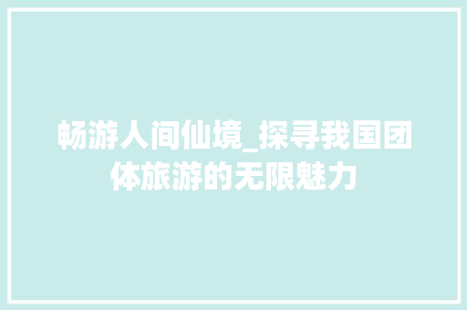 畅游人间仙境_探寻我国团体旅游的无限魅力
