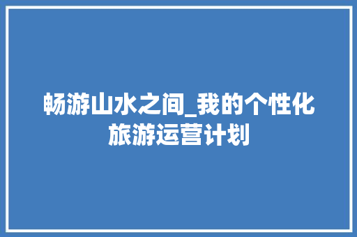 畅游山水之间_我的个性化旅游运营计划