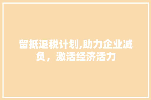 留抵退税计划,助力企业减负，激活经济活力