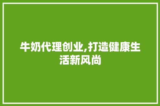 牛奶代理创业,打造健康生活新风尚