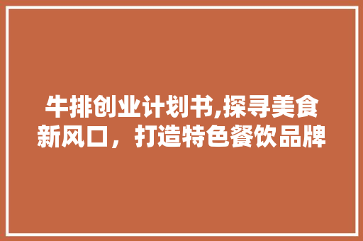 牛排创业计划书,探寻美食新风口，打造特色餐饮品牌