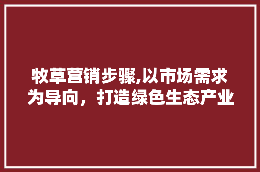 牧草营销步骤,以市场需求为导向，打造绿色生态产业链