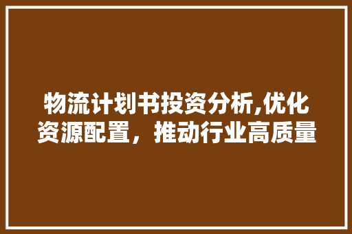 物流计划书投资分析,优化资源配置，推动行业高质量发展