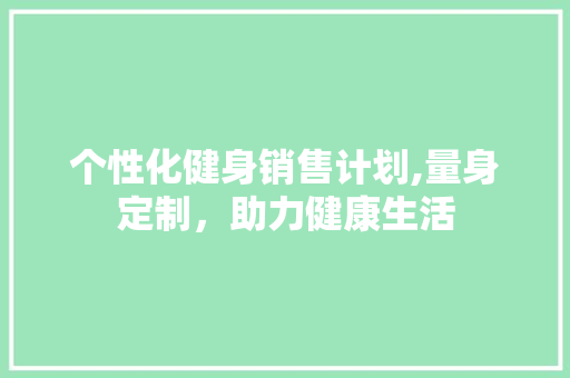 个性化健身销售计划,量身定制，助力健康生活