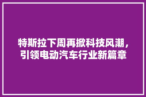 特斯拉下周再掀科技风潮，引领电动汽车行业新篇章