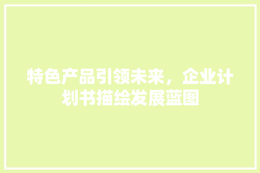 特色产品引领未来，企业计划书描绘发展蓝图