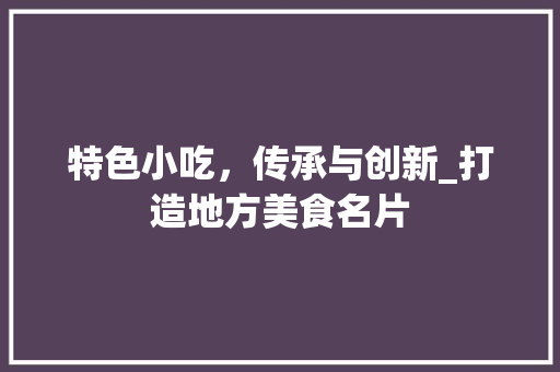 特色小吃，传承与创新_打造地方美食名片