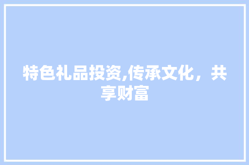 特色礼品投资,传承文化，共享财富