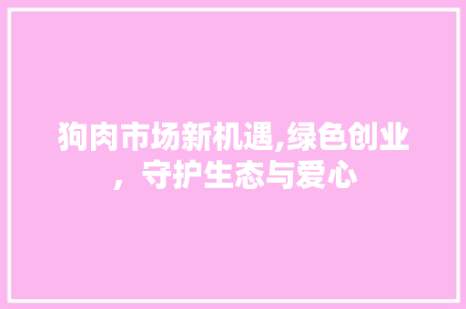 狗肉市场新机遇,绿色创业，守护生态与爱心