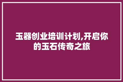 玉器创业培训计划,开启你的玉石传奇之旅