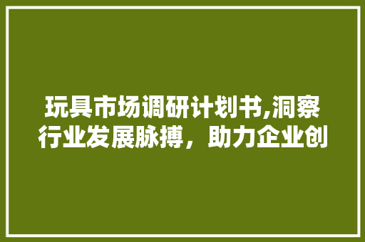 玩具市场调研计划书,洞察行业发展脉搏，助力企业创新发展