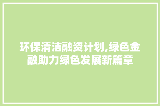 环保清洁融资计划,绿色金融助力绿色发展新篇章