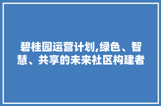 碧桂园运营计划,绿色、智慧、共享的未来社区构建者