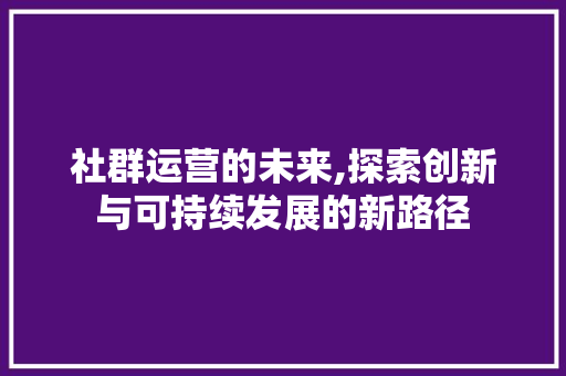 社群运营的未来,探索创新与可持续发展的新路径