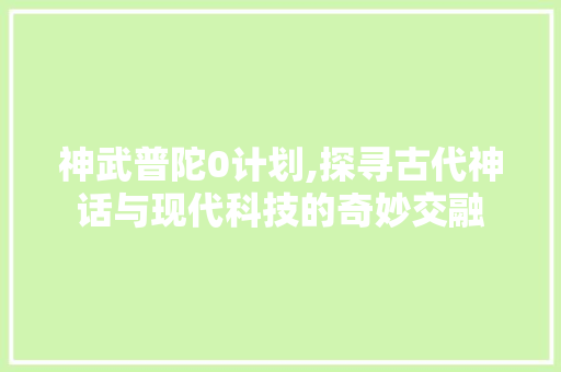 神武普陀0计划,探寻古代神话与现代科技的奇妙交融