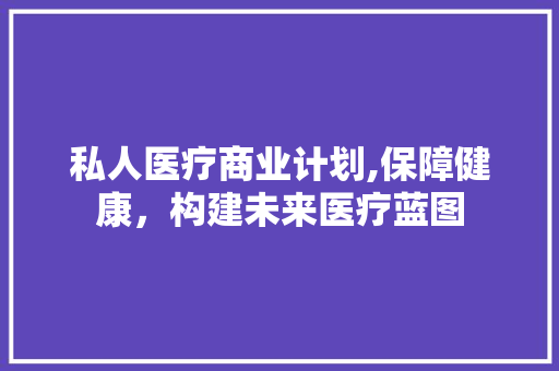 私人医疗商业计划,保障健康，构建未来医疗蓝图