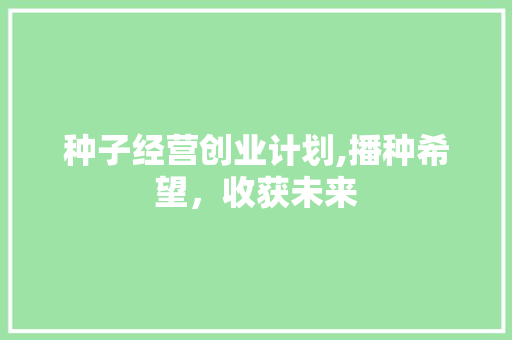 种子经营创业计划,播种希望，收获未来