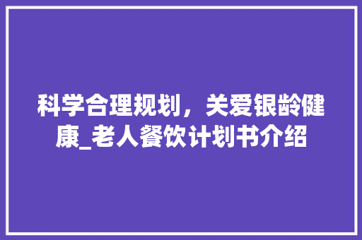 科学合理规划，关爱银龄健康_老人餐饮计划书介绍