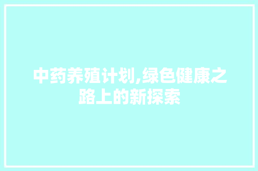中药养殖计划,绿色健康之路上的新探索