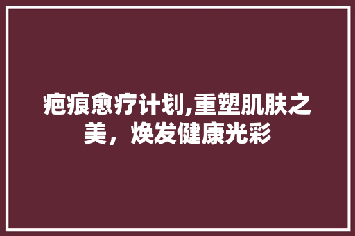 疤痕愈疗计划,重塑肌肤之美，焕发健康光彩