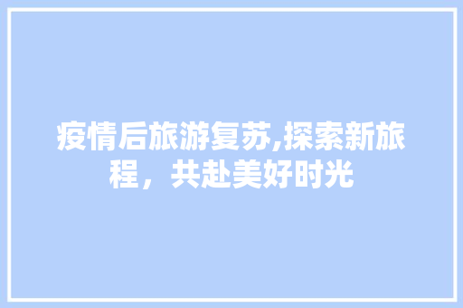 疫情后旅游复苏,探索新旅程，共赴美好时光