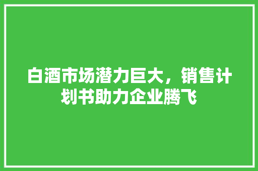 白酒市场潜力巨大，销售计划书助力企业腾飞