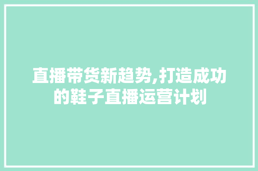 直播带货新趋势,打造成功的鞋子直播运营计划