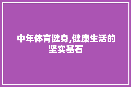 中年体育健身,健康生活的坚实基石