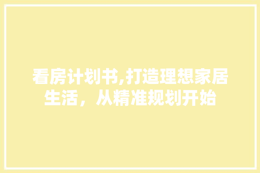 看房计划书,打造理想家居生活，从精准规划开始