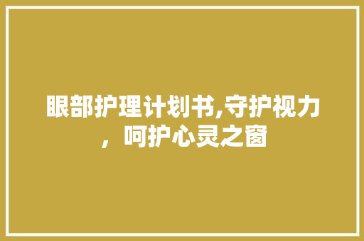 眼部护理计划书,守护视力，呵护心灵之窗