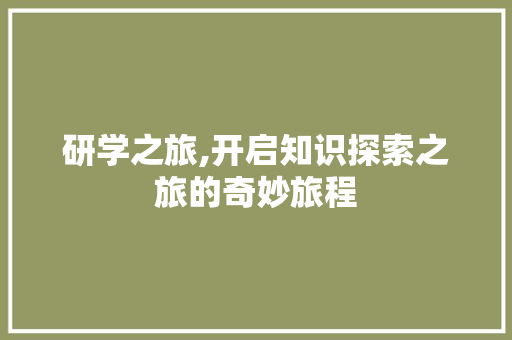 研学之旅,开启知识探索之旅的奇妙旅程