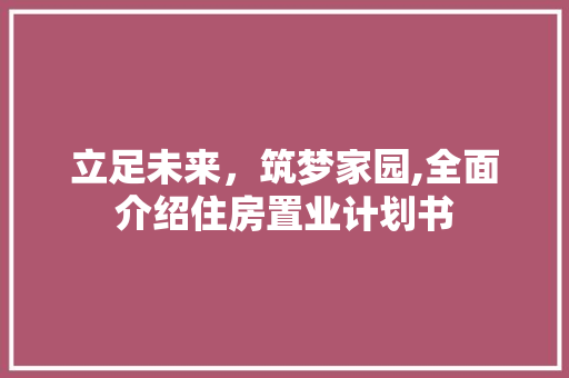 立足未来，筑梦家园,全面介绍住房置业计划书
