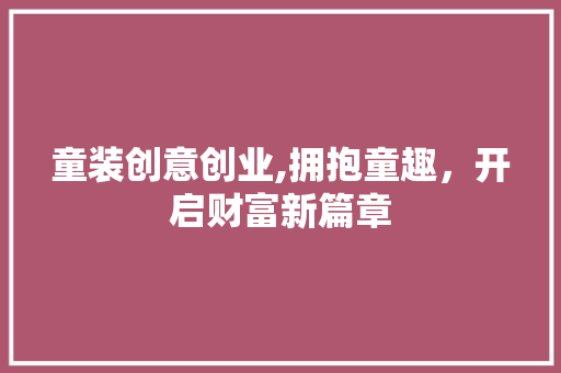 童装创意创业,拥抱童趣，开启财富新篇章