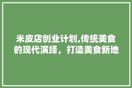 米皮店创业计划,传统美食的现代演绎，打造美食新地标