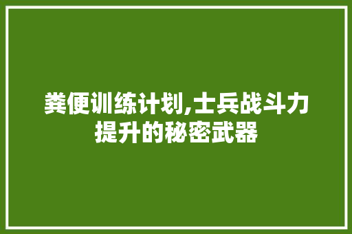 粪便训练计划,士兵战斗力提升的秘密武器