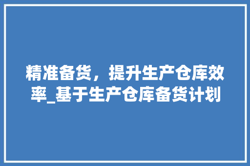 精准备货，提升生产仓库效率_基于生产仓库备货计划的讨论