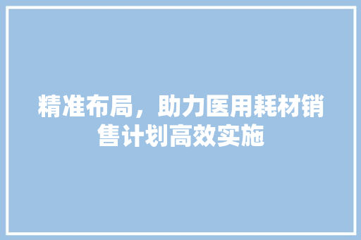 精准布局，助力医用耗材销售计划高效实施