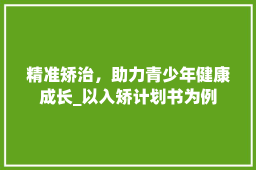 精准矫治，助力青少年健康成长_以入矫计划书为例