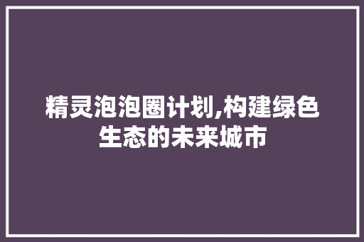 精灵泡泡圈计划,构建绿色生态的未来城市