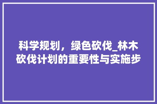 科学规划，绿色砍伐_林木砍伐计划的重要性与实施步骤