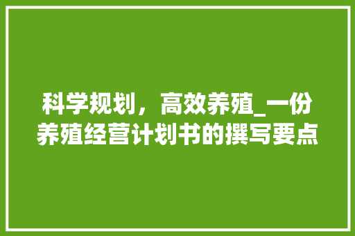 科学规划，高效养殖_一份养殖经营计划书的撰写要点 生活感悟