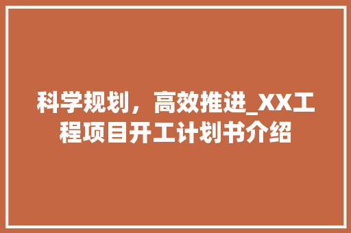 科学规划，高效推进_XX工程项目开工计划书介绍 商业文稿