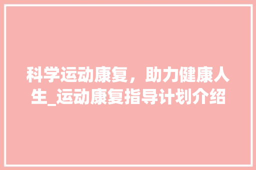 科学运动康复，助力健康人生_运动康复指导计划介绍