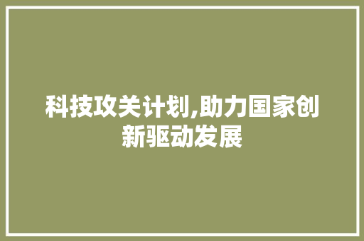 科技攻关计划,助力国家创新驱动发展