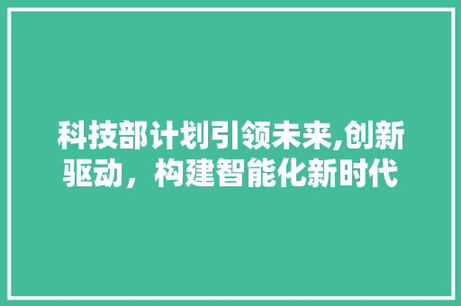 科技部计划引领未来,创新驱动，构建智能化新时代
